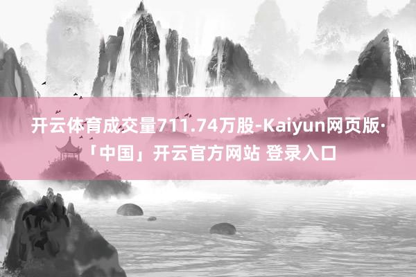 开云体育成交量711.74万股-Kaiyun网页版·「中国」开云官方网站 登录入口