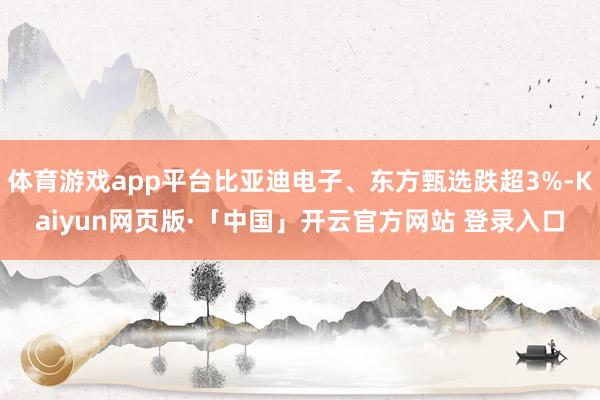 体育游戏app平台比亚迪电子、东方甄选跌超3%-Kaiyun网页版·「中国」开云官方网站 登录入口