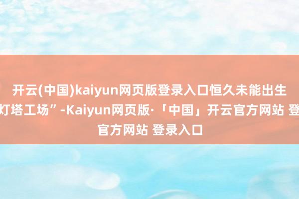 开云(中国)kaiyun网页版登录入口恒久未能出生一座“灯塔工场”-Kaiyun网页版·「中国」开云官方网站 登录入口