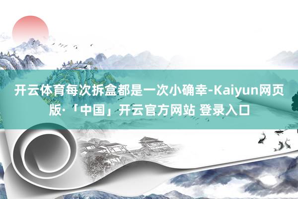 开云体育每次拆盒都是一次小确幸-Kaiyun网页版·「中国」开云官方网站 登录入口