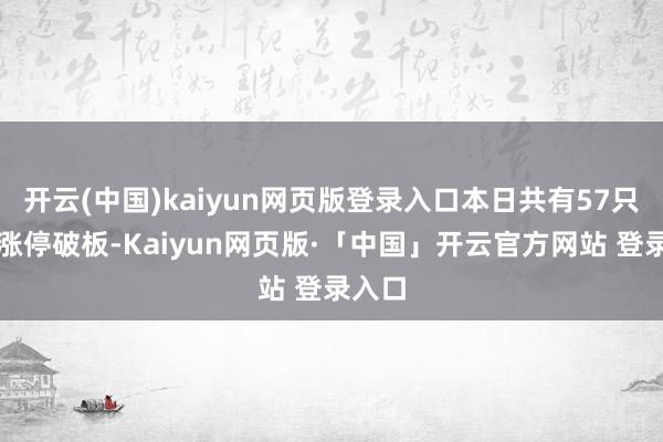 开云(中国)kaiyun网页版登录入口本日共有57只个股涨停破板-Kaiyun网页版·「中国」开云官方网站 登录入口