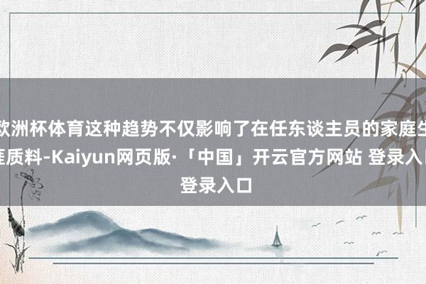 欧洲杯体育这种趋势不仅影响了在任东谈主员的家庭生涯质料-Kaiyun网页版·「中国」开云官方网站 登录入口