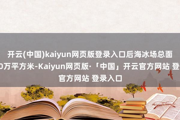 开云(中国)kaiyun网页版登录入口后海冰场总面积达10万平方米-Kaiyun网页版·「中国」开云官方网站 登录入口