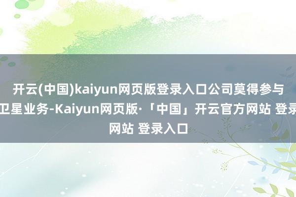 开云(中国)kaiyun网页版登录入口公司莫得参与吉祥卫星业务-Kaiyun网页版·「中国」开云官方网站 登录入口