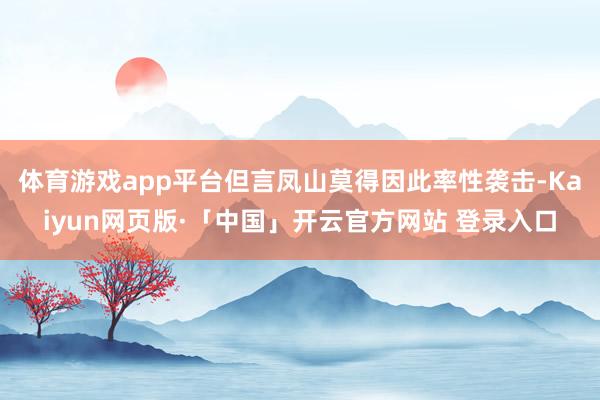体育游戏app平台但言凤山莫得因此率性袭击-Kaiyun网页版·「中国」开云官方网站 登录入口