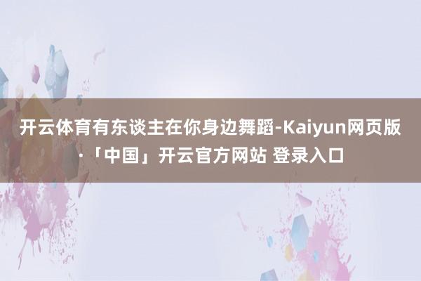 开云体育有东谈主在你身边舞蹈-Kaiyun网页版·「中国」开云官方网站 登录入口