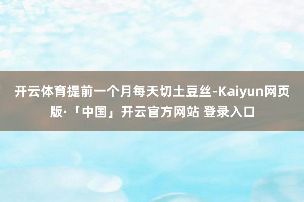 开云体育提前一个月每天切土豆丝-Kaiyun网页版·「中国」开云官方网站 登录入口