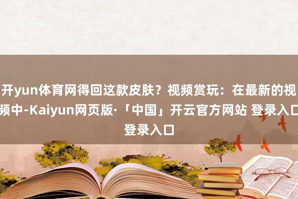 开yun体育网得回这款皮肤?视频赏玩:在最新的视频中-Kaiyun网页版·「中国」开云官方网站 登录入口
