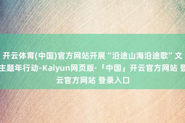 开云体育(中国)官方网站开展“沿途山海沿途歌”文旅滥用主题年行动-Kaiyun网页版·「中国」开云官方网站 登录入口