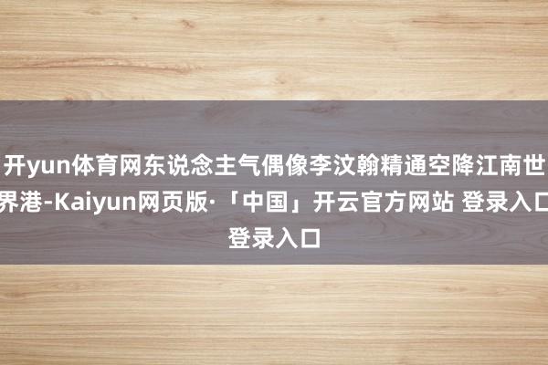 开yun体育网东说念主气偶像李汶翰精通空降江南世界港-Kaiyun网页版·「中国」开云官方网站 登录入口