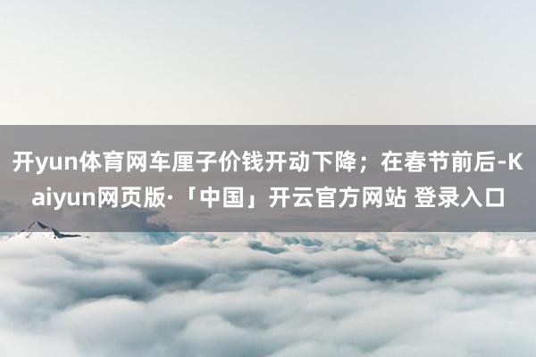 开yun体育网车厘子价钱开动下降；在春节前后-Kaiyun网页版·「中国」开云官方网站 登录入口