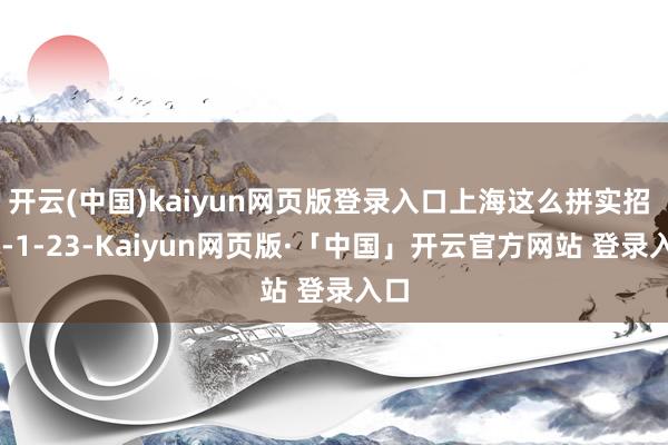 开云(中国)kaiyun网页版登录入口上海这么拼实招 26-1-23-Kaiyun网页版·「中国」开云官方网站 登录入口