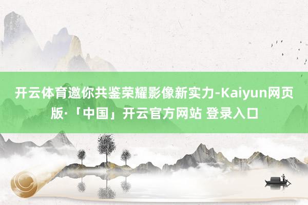 开云体育邀你共鉴荣耀影像新实力-Kaiyun网页版·「中国」开云官方网站 登录入口