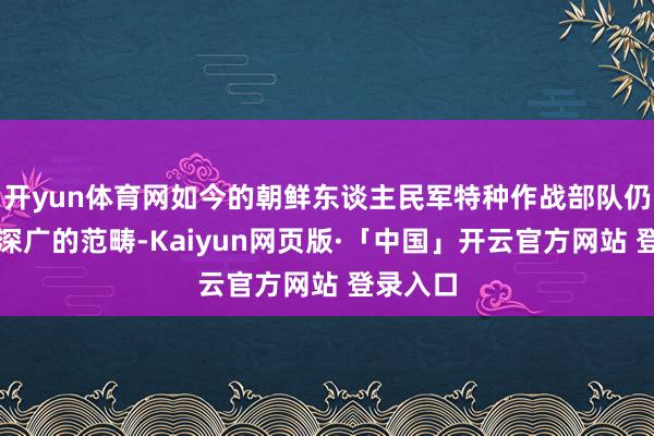 开yun体育网如今的朝鲜东谈主民军特种作战部队仍是领有深广的范畴-Kaiyun网页版·「中国」开云官方网站 登录入口