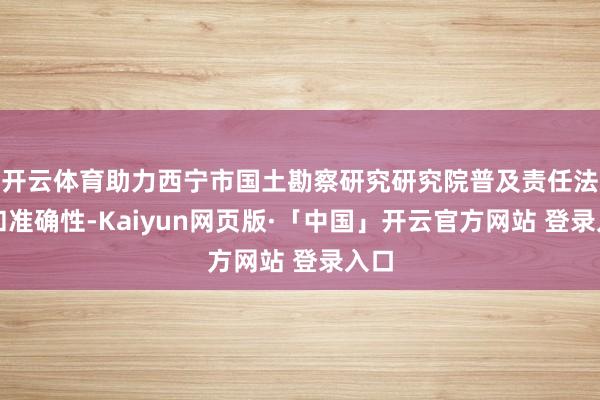 开云体育助力西宁市国土勘察研究研究院普及责任法规和准确性-Kaiyun网页版·「中国」开云官方网站 登录入口
