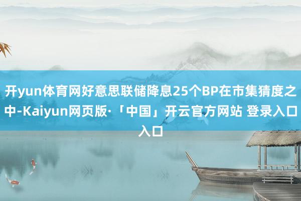 开yun体育网好意思联储降息25个BP在市集猜度之中-Kaiyun网页版·「中国」开云官方网站 登录入口