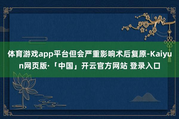 体育游戏app平台但会严重影响术后复原-Kaiyun网页版·「中国」开云官方网站 登录入口