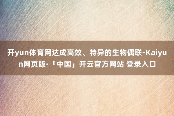 开yun体育网达成高效、特异的生物偶联-Kaiyun网页版·「中国」开云官方网站 登录入口