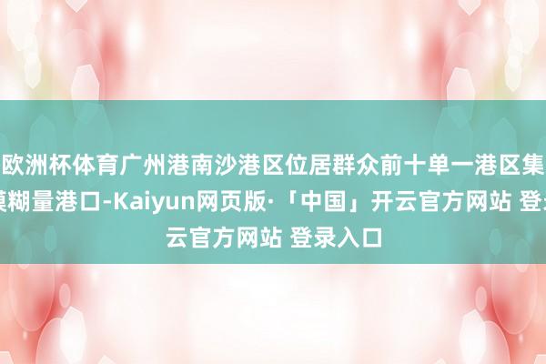 欧洲杯体育广州港南沙港区位居群众前十单一港区集装箱模糊量港口-Kaiyun网页版·「中国」开云官方网站 登录入口