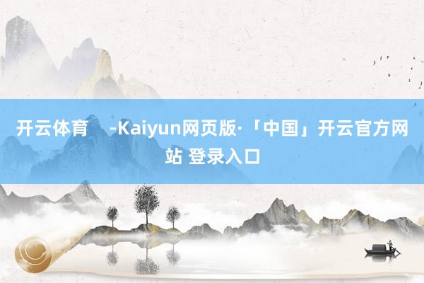 开云体育    -Kaiyun网页版·「中国」开云官方网站 登录入口