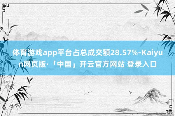 体育游戏app平台占总成交额28.57%-Kaiyun网页版·「中国」开云官方网站 登录入口