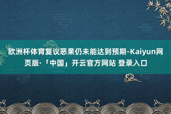 欧洲杯体育复议恶果仍未能达到预期-Kaiyun网页版·「中国」开云官方网站 登录入口
