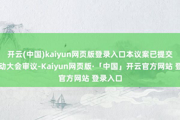 开云(中国)kaiyun网页版登录入口本议案已提交公司推动大会审议-Kaiyun网页版·「中国」开云官方网站 登录入口