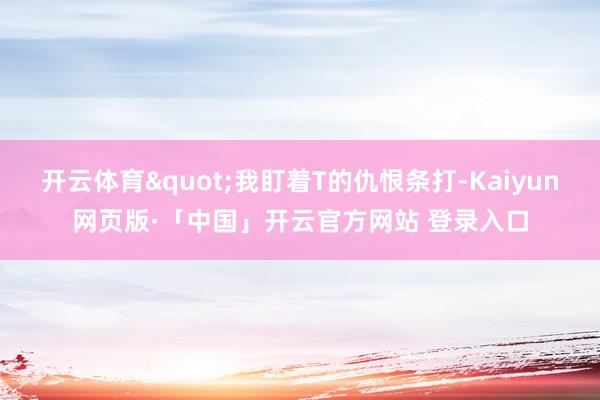 开云体育"我盯着T的仇恨条打-Kaiyun网页版·「中国」开云官方网站 登录入口