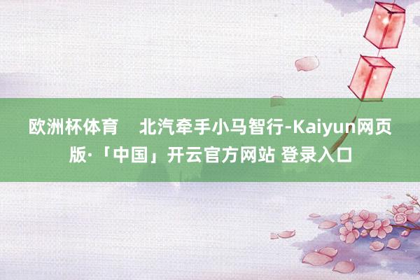 欧洲杯体育    北汽牵手小马智行-Kaiyun网页版·「中国」开云官方网站 登录入口