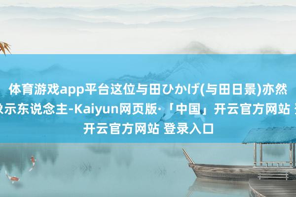 体育游戏app平台这位与田ひかげ(与田日景)亦然以的形象示东说念主-Kaiyun网页版·「中国」开云官方网站 登录入口