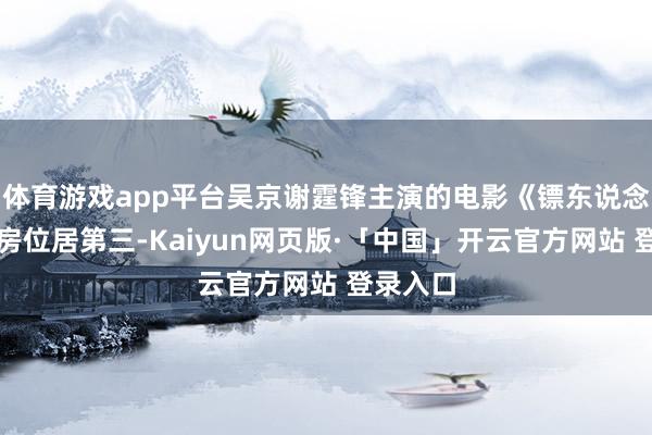 体育游戏app平台吴京谢霆锋主演的电影《镖东说念主》票房位居第三-Kaiyun网页版·「中国」开云官方网站 登录入口