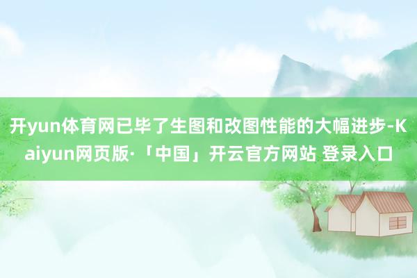 开yun体育网已毕了生图和改图性能的大幅进步-Kaiyun网页版·「中国」开云官方网站 登录入口
