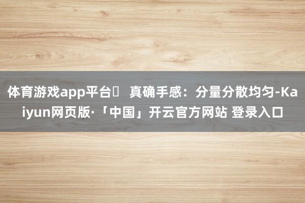 体育游戏app平台✅ 真确手感：分量分散均匀-Kaiyun网页版·「中国」开云官方网站 登录入口