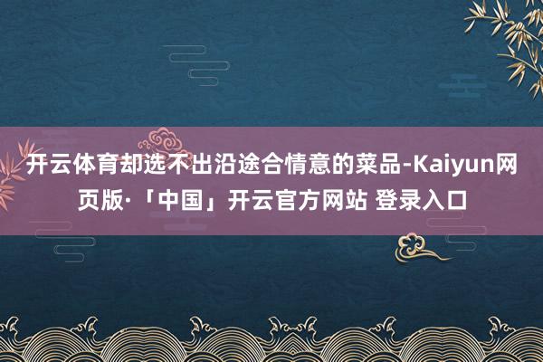 开云体育却选不出沿途合情意的菜品-Kaiyun网页版·「中国」开云官方网站 登录入口