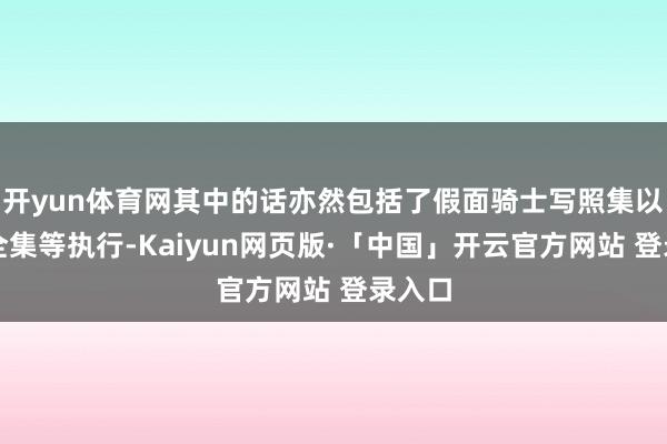 开yun体育网其中的话亦然包括了假面骑士写照集以及超全集等执行-Kaiyun网页版·「中国」开云官方网站 登录入口