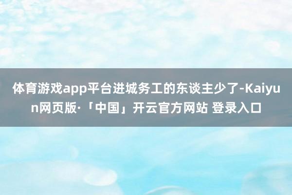 体育游戏app平台进城务工的东谈主少了-Kaiyun网页版·「中国」开云官方网站 登录入口