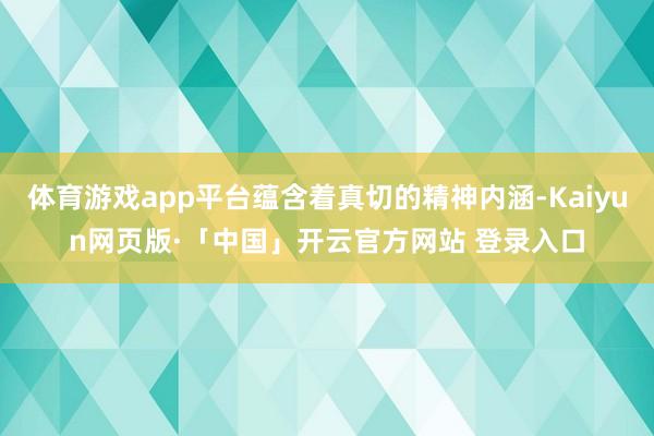 体育游戏app平台蕴含着真切的精神内涵-Kaiyun网页版·「中国」开云官方网站 登录入口