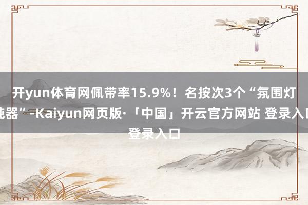 开yun体育网佩带率15.9%!名按次3个“氛围灯钝器”-Kaiyun网页版·「中国」开云官方网站 登录入口