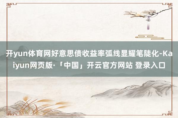 开yun体育网好意思债收益率弧线显耀笔陡化-Kaiyun网页版·「中国」开云官方网站 登录入口