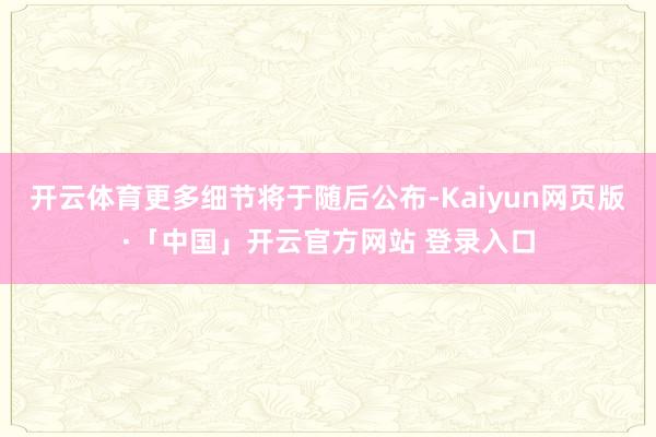 开云体育更多细节将于随后公布-Kaiyun网页版·「中国」开云官方网站 登录入口