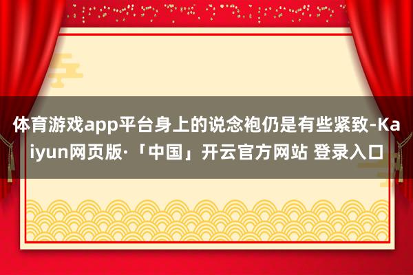体育游戏app平台身上的说念袍仍是有些紧致-Kaiyun网页版·「中国」开云官方网站 登录入口