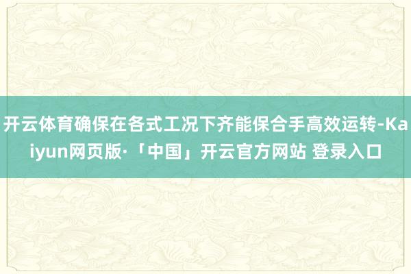 开云体育确保在各式工况下齐能保合手高效运转-Kaiyun网页版·「中国」开云官方网站 登录入口