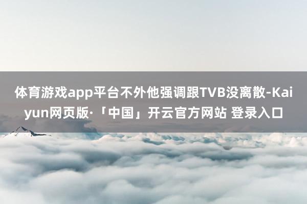 体育游戏app平台不外他强调跟TVB没离散-Kaiyun网页版·「中国」开云官方网站 登录入口