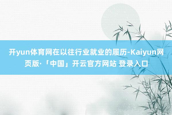 开yun体育网在以往行业就业的履历-Kaiyun网页版·「中国」开云官方网站 登录入口