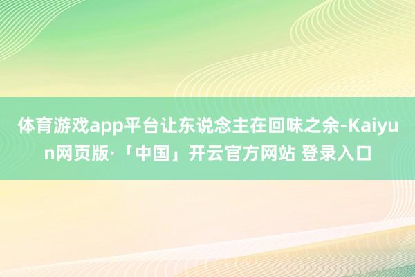 体育游戏app平台让东说念主在回味之余-Kaiyun网页版·「中国」开云官方网站 登录入口