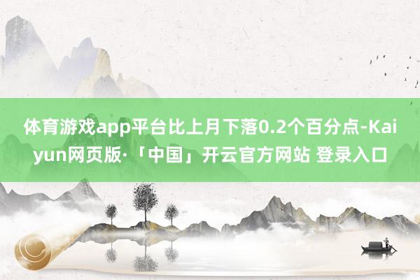 体育游戏app平台比上月下落0.2个百分点-Kaiyun网页版·「中国」开云官方网站 登录入口