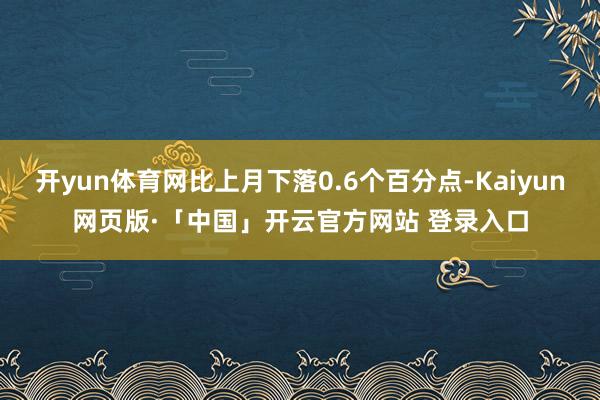 开yun体育网比上月下落0.6个百分点-Kaiyun网页版·「中国」开云官方网站 登录入口