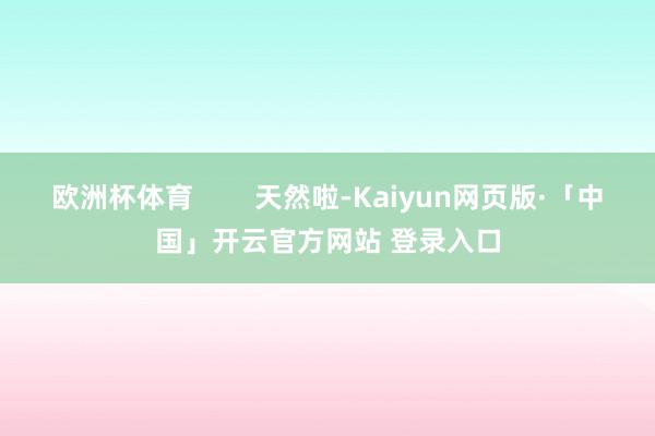 欧洲杯体育        天然啦-Kaiyun网页版·「中国」开云官方网站 登录入口