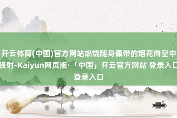 开云体育(中国)官方网站燃烧随身佩带的烟花向空中喷射-Kaiyun网页版·「中国」开云官方网站 登录入口