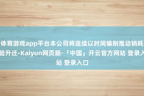 体育游戏app平台本公司将连续以时间编削推动销耗体验升迁-Kaiyun网页版·「中国」开云官方网站 登录入口